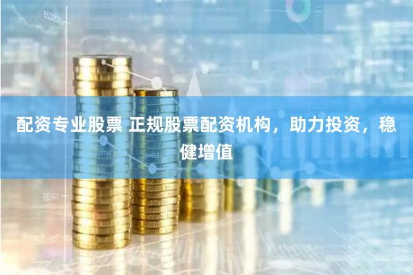 配资专业股票 正规股票配资机构，助力投资，稳健增值