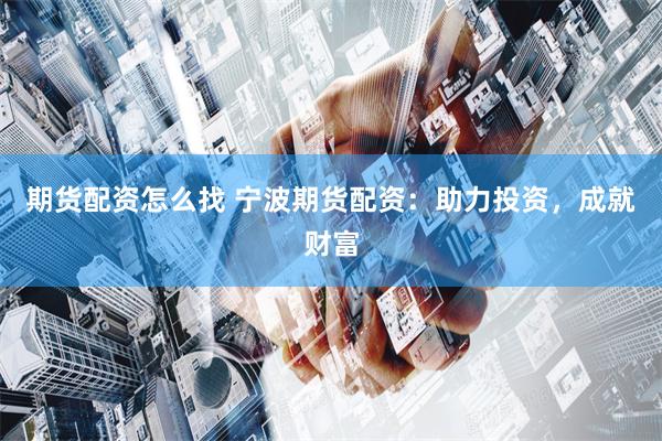 期货配资怎么找 宁波期货配资：助力投资，成就财富