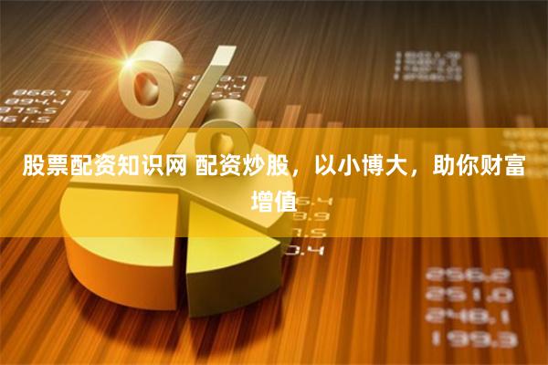 股票配资知识网 配资炒股，以小博大，助你财富增值