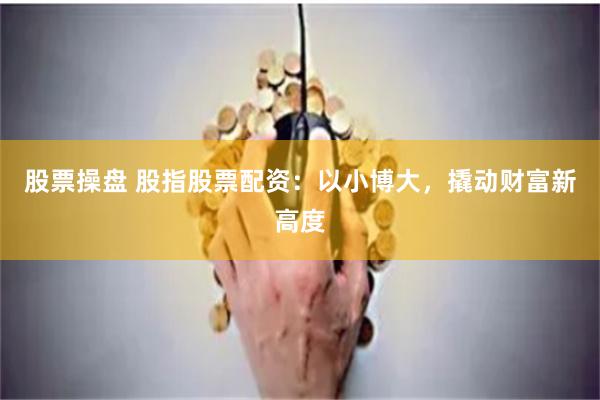 股票操盘 股指股票配资：以小博大，撬动财富新高度