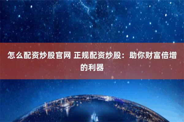 怎么配资炒股官网 正规配资炒股：助你财富倍增的利器