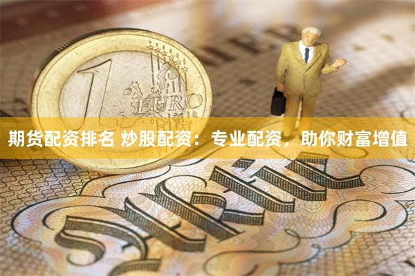 期货配资排名 炒股配资：专业配资，助你财富增值