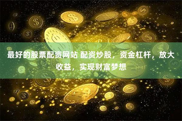 最好的股票配资网站 配资炒股，资金杠杆，放大收益，实现财富梦想