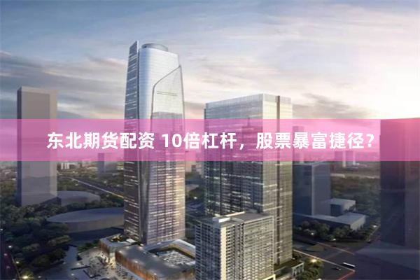 东北期货配资 10倍杠杆，股票暴富捷径？