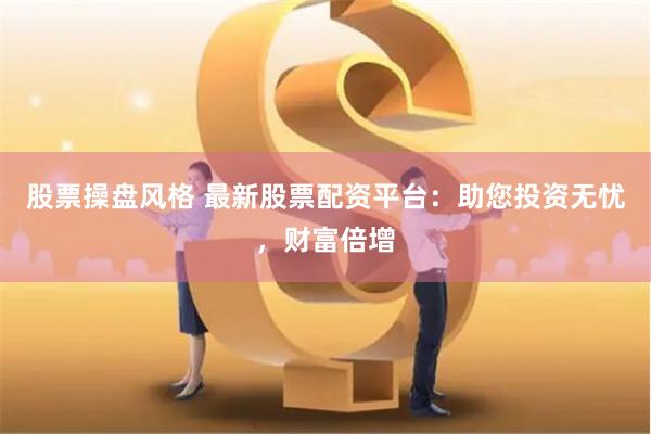 股票操盘风格 最新股票配资平台：助您投资无忧，财富倍增