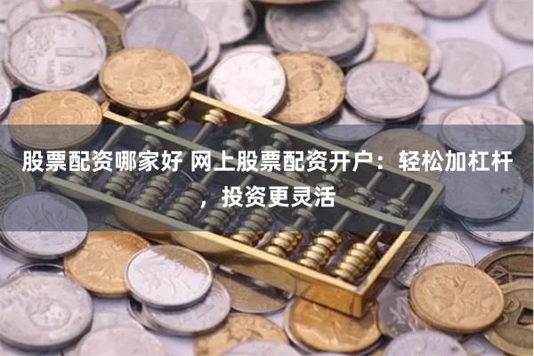 股票配资哪家好 网上股票配资开户：轻松加杠杆，投资更灵活