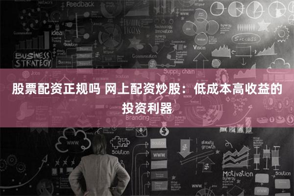 股票配资正规吗 网上配资炒股：低成本高收益的投资利器