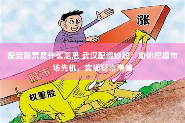 配资股票是什么意思 武汉配资炒股：助你把握市场先机，实现财富增值