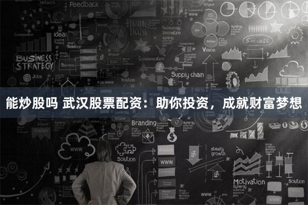 能炒股吗 武汉股票配资：助你投资，成就财富梦想