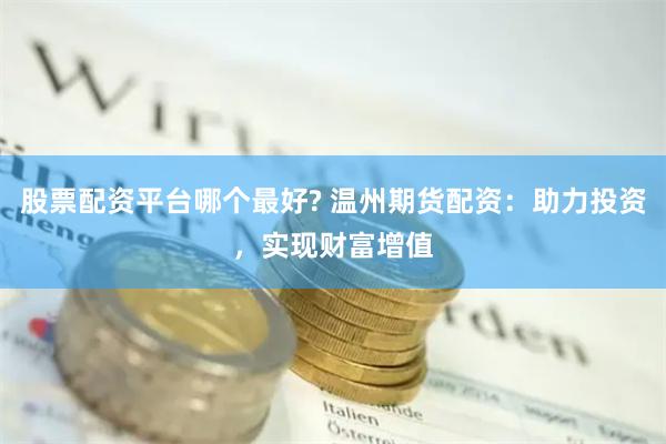 股票配资平台哪个最好? 温州期货配资：助力投资，实现财富增值