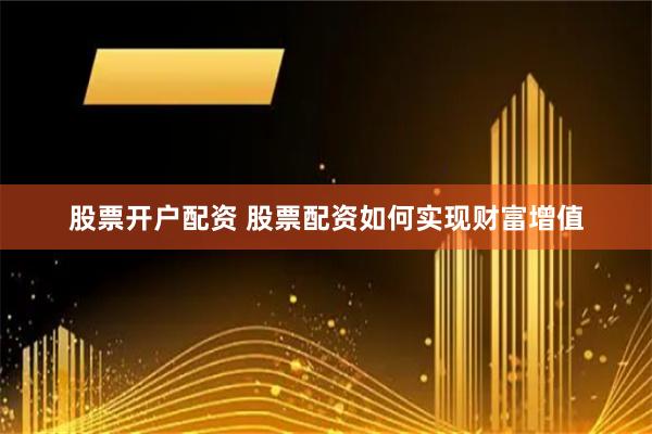 股票开户配资 股票配资如何实现财富增值