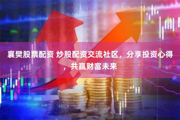 襄樊股票配资 炒股配资交流社区，分享投资心得，共赢财富未来