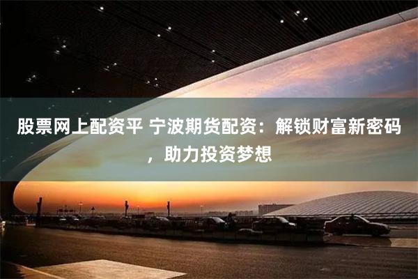 股票网上配资平 宁波期货配资：解锁财富新密码，助力投资梦想