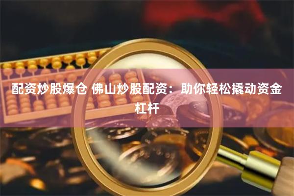 配资炒股爆仓 佛山炒股配资：助你轻松撬动资金杠杆
