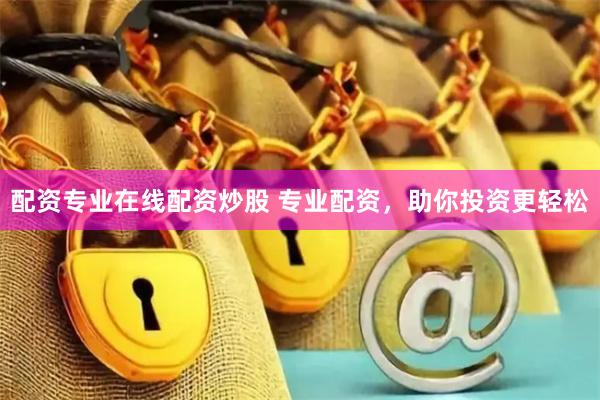 配资专业在线配资炒股 专业配资，助你投资更轻松