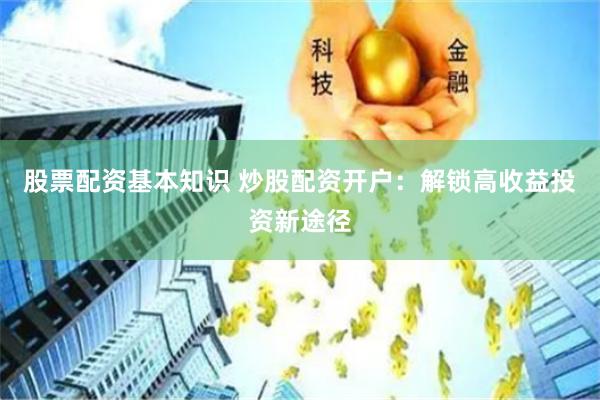 股票配资基本知识 炒股配资开户：解锁高收益投资新途径