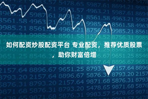 如何配资炒股配资平台 专业配资，推荐优质股票，助你财富倍增