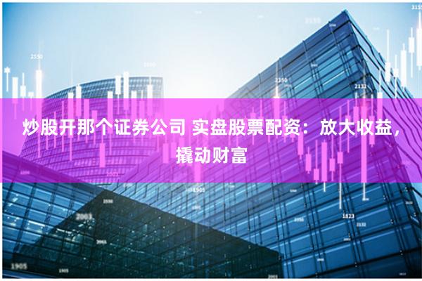 炒股开那个证券公司 实盘股票配资：放大收益，撬动财富
