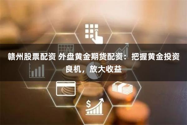 赣州股票配资 外盘黄金期货配资：把握黄金投资良机，放大收益