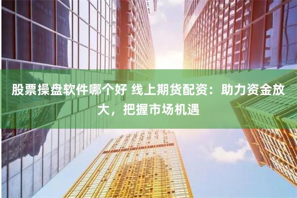 股票操盘软件哪个好 线上期货配资：助力资金放大，把握市场机遇
