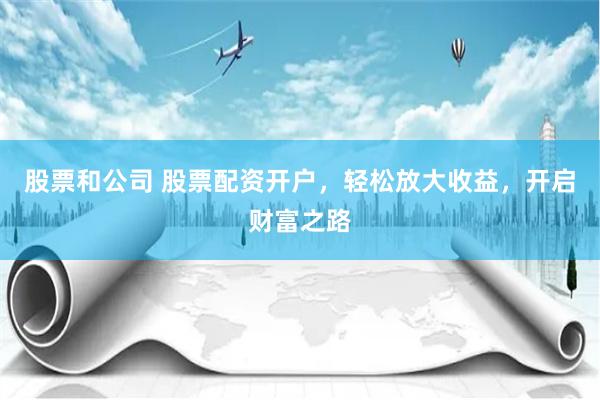 股票和公司 股票配资开户，轻松放大收益，开启财富之路