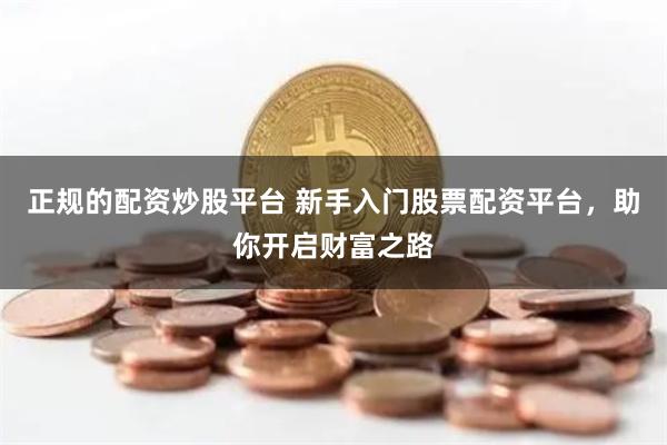 正规的配资炒股平台 新手入门股票配资平台，助你开启财富之路