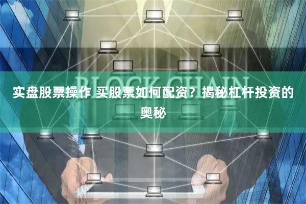 实盘股票操作 买股票如何配资？揭秘杠杆投资的奥秘