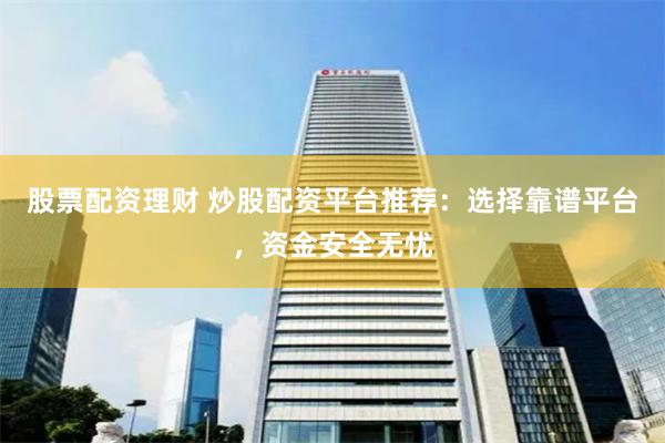 股票配资理财 炒股配资平台推荐：选择靠谱平台，资金安全无忧