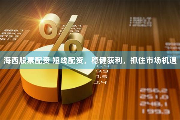 海西股票配资 短线配资，稳健获利，抓住市场机遇