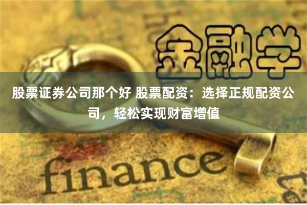 股票证券公司那个好 股票配资：选择正规配资公司，轻松实现财富增值