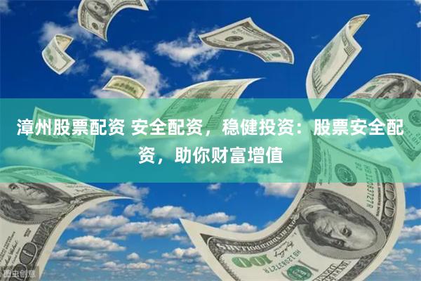 漳州股票配资 安全配资，稳健投资：股票安全配资，助你财富增值