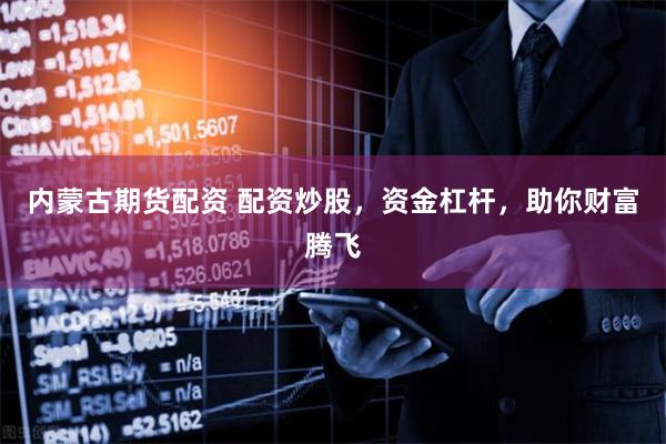 内蒙古期货配资 配资炒股，资金杠杆，助你财富腾飞