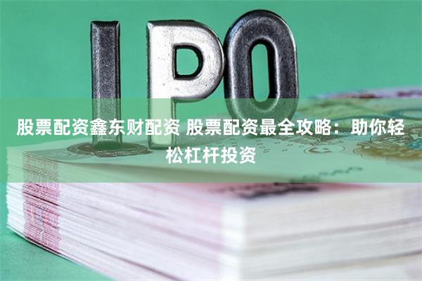 股票配资鑫东财配资 股票配资最全攻略：助你轻松杠杆投资