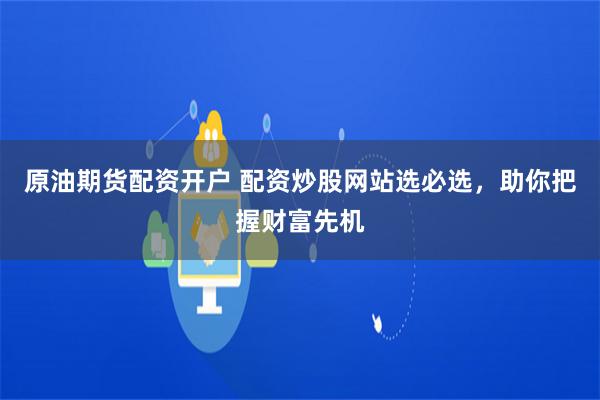 原油期货配资开户 配资炒股网站选必选，助你把握财富先机