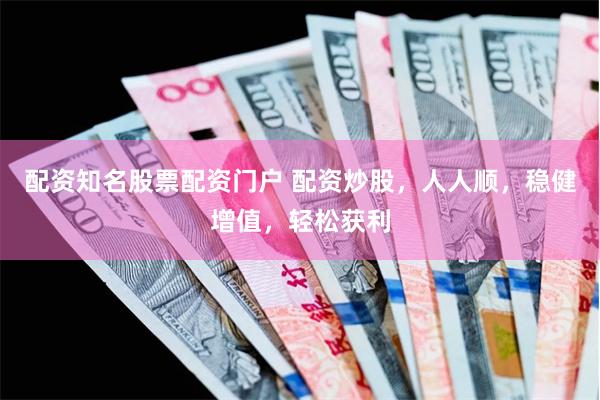 配资知名股票配资门户 配资炒股，人人顺，稳健增值，轻松获利