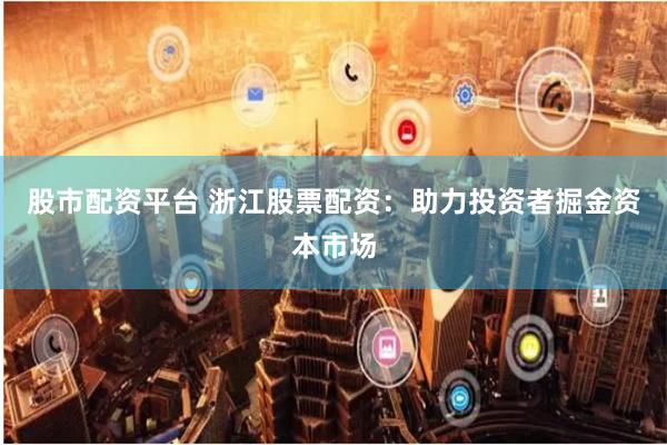 股市配资平台 浙江股票配资：助力投资者掘金资本市场