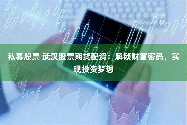 私募股票 武汉股票期货配资：解锁财富密码，实现投资梦想