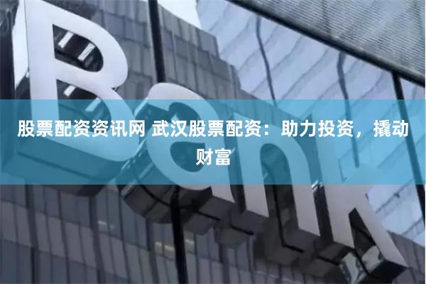 股票配资资讯网 武汉股票配资：助力投资，撬动财富