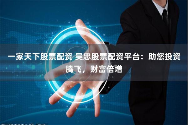 一家天下股票配资 吴忠股票配资平台：助您投资腾飞，财富倍增