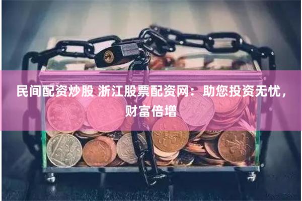民间配资炒股 浙江股票配资网：助您投资无忧，财富倍增