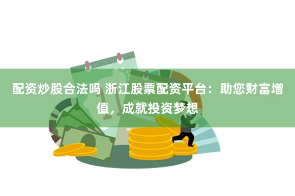 配资炒股合法吗 浙江股票配资平台：助您财富增值，成就投资梦想