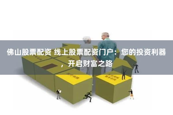 佛山股票配资 线上股票配资门户：您的投资利器，开启财富之路