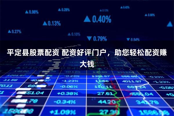平定县股票配资 配资好评门户，助您轻松配资赚大钱