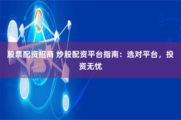 股票配资招商 炒股配资平台指南：选对平台，投资无忧