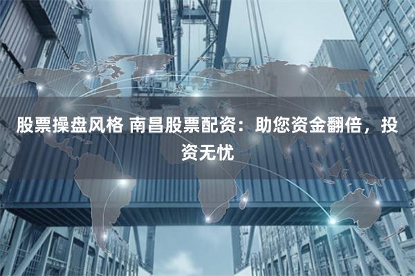 股票操盘风格 南昌股票配资：助您资金翻倍，投资无忧