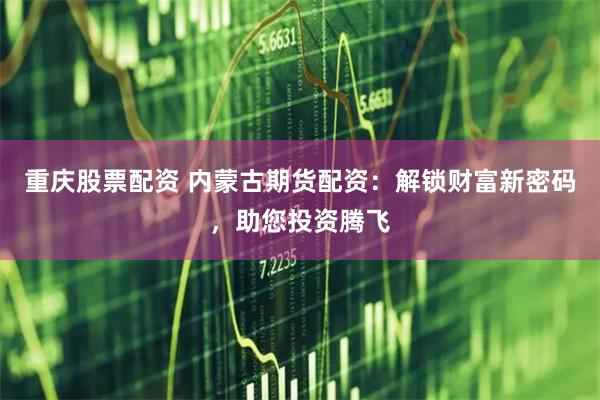 重庆股票配资 内蒙古期货配资：解锁财富新密码，助您投资腾飞