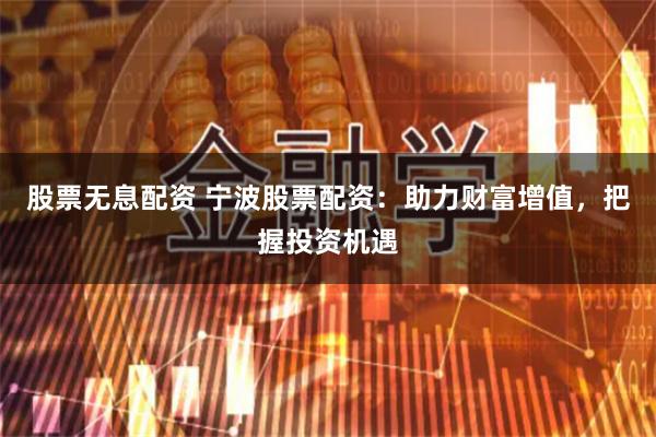 股票无息配资 宁波股票配资：助力财富增值，把握投资机遇