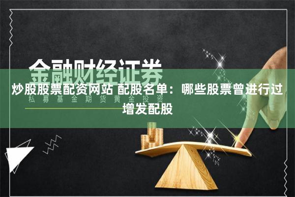 炒股股票配资网站 配股名单：哪些股票曾进行过增发配股