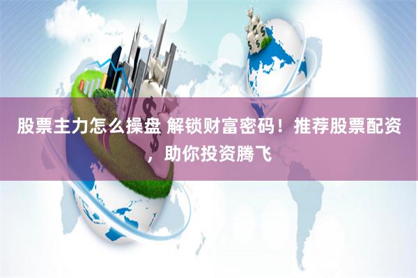 股票主力怎么操盘 解锁财富密码！推荐股票配资，助你投资腾飞