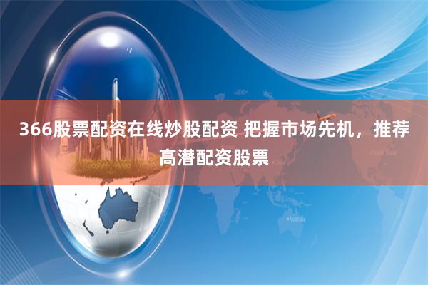 366股票配资在线炒股配资 把握市场先机，推荐高潜配资股票